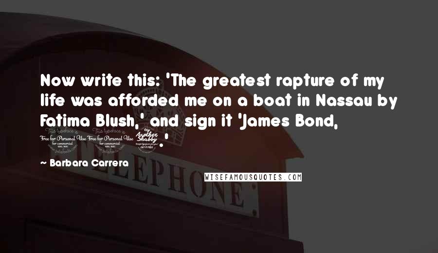 Barbara Carrera Quotes: Now write this: 'The greatest rapture of my life was afforded me on a boat in Nassau by Fatima Blush,' and sign it 'James Bond, 007.'