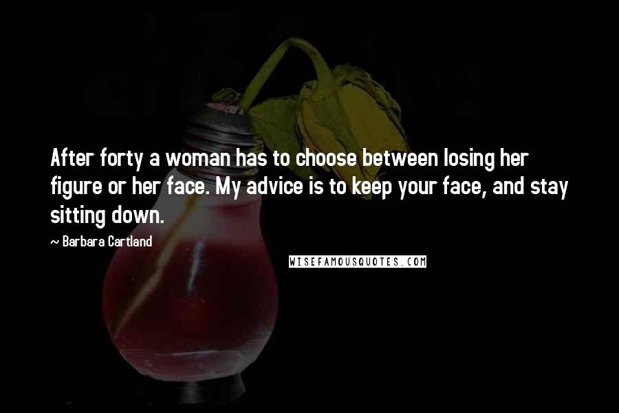 Barbara Cartland Quotes: After forty a woman has to choose between losing her figure or her face. My advice is to keep your face, and stay sitting down.