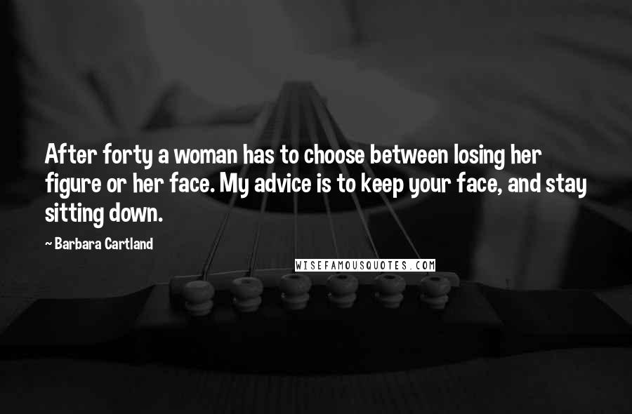 Barbara Cartland Quotes: After forty a woman has to choose between losing her figure or her face. My advice is to keep your face, and stay sitting down.