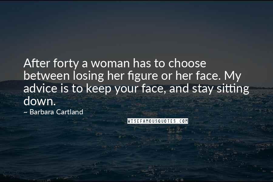 Barbara Cartland Quotes: After forty a woman has to choose between losing her figure or her face. My advice is to keep your face, and stay sitting down.