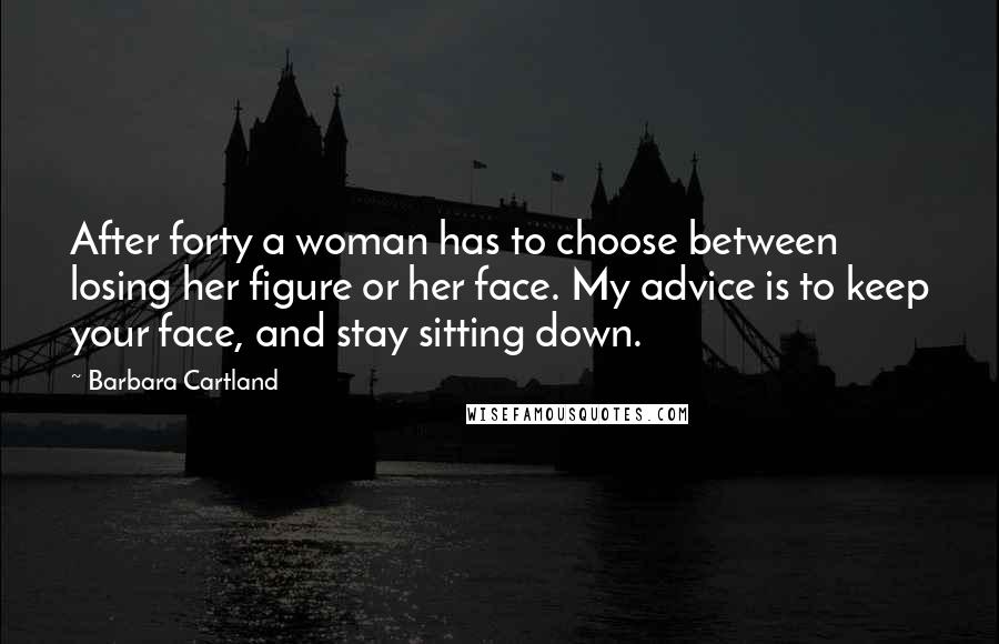 Barbara Cartland Quotes: After forty a woman has to choose between losing her figure or her face. My advice is to keep your face, and stay sitting down.