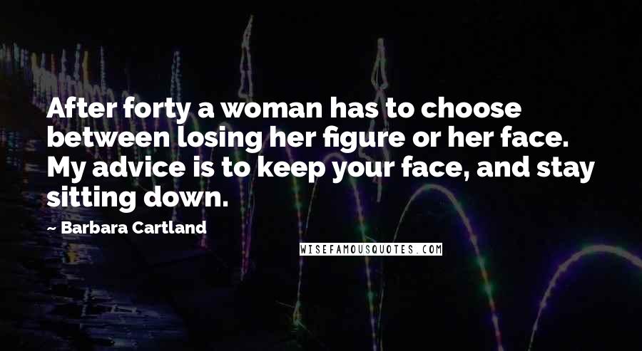 Barbara Cartland Quotes: After forty a woman has to choose between losing her figure or her face. My advice is to keep your face, and stay sitting down.