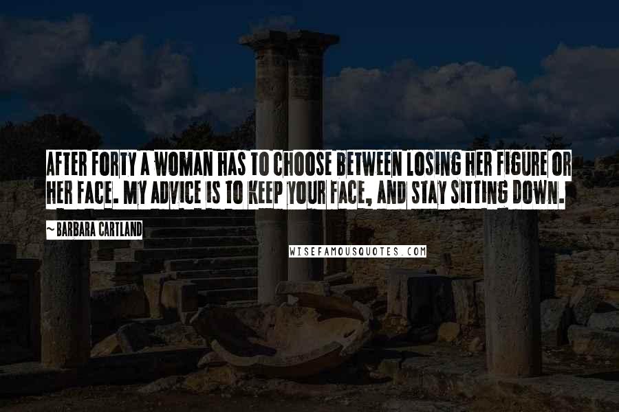 Barbara Cartland Quotes: After forty a woman has to choose between losing her figure or her face. My advice is to keep your face, and stay sitting down.