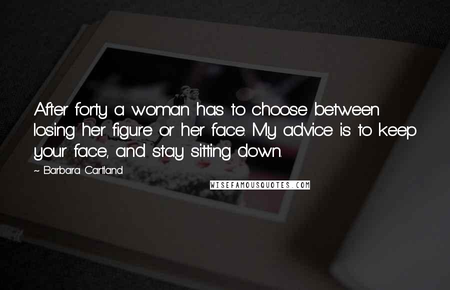 Barbara Cartland Quotes: After forty a woman has to choose between losing her figure or her face. My advice is to keep your face, and stay sitting down.