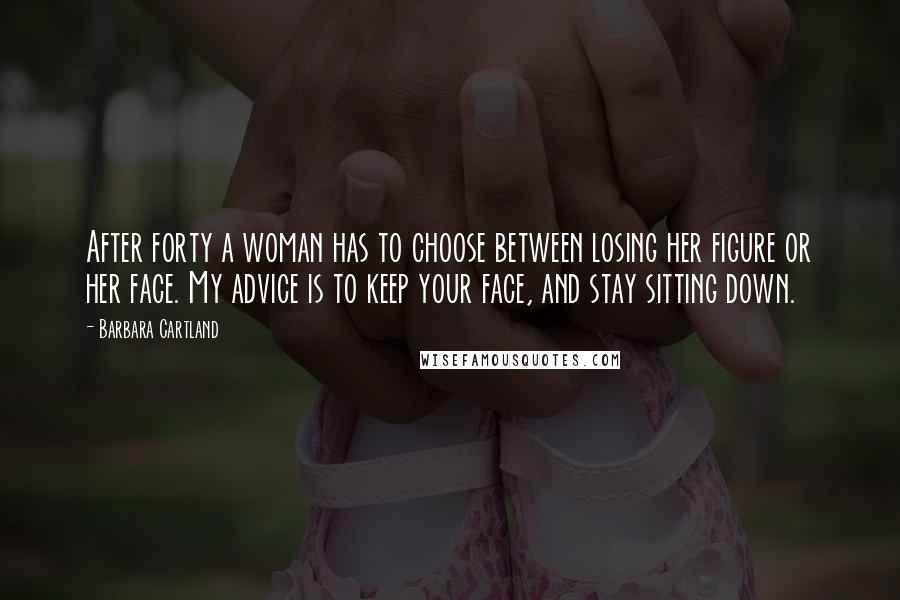 Barbara Cartland Quotes: After forty a woman has to choose between losing her figure or her face. My advice is to keep your face, and stay sitting down.