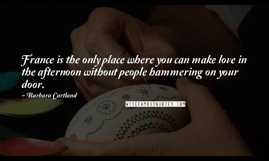 Barbara Cartland Quotes: France is the only place where you can make love in the afternoon without people hammering on your door.