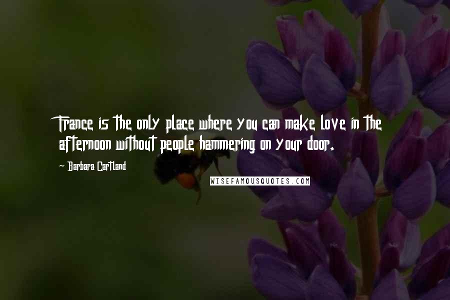 Barbara Cartland Quotes: France is the only place where you can make love in the afternoon without people hammering on your door.