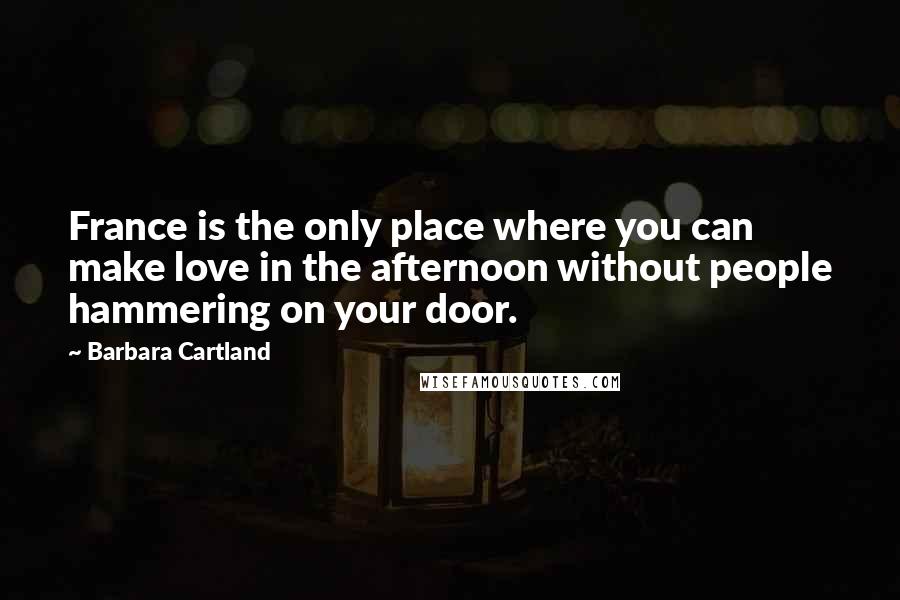 Barbara Cartland Quotes: France is the only place where you can make love in the afternoon without people hammering on your door.