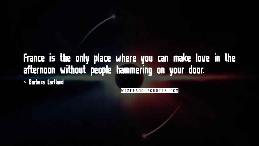 Barbara Cartland Quotes: France is the only place where you can make love in the afternoon without people hammering on your door.