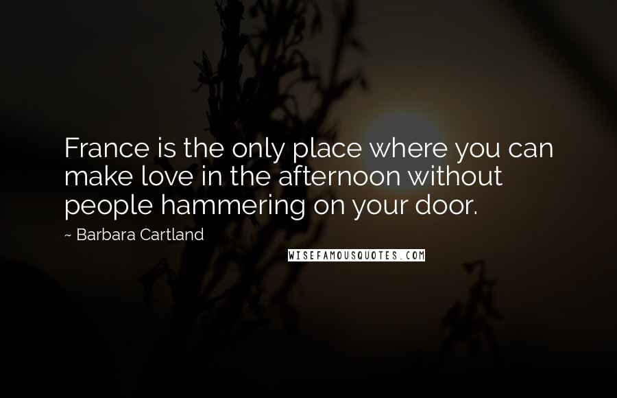 Barbara Cartland Quotes: France is the only place where you can make love in the afternoon without people hammering on your door.