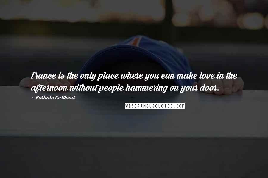 Barbara Cartland Quotes: France is the only place where you can make love in the afternoon without people hammering on your door.