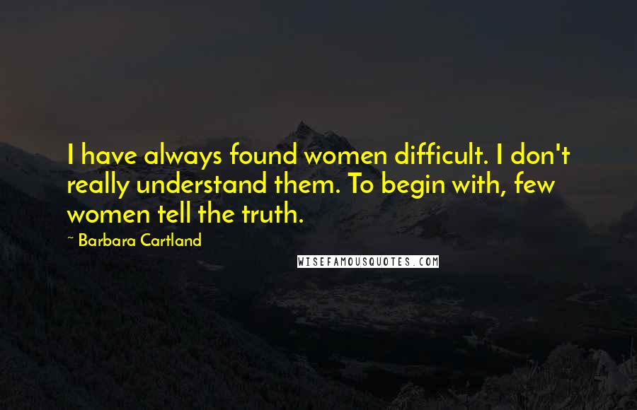 Barbara Cartland Quotes: I have always found women difficult. I don't really understand them. To begin with, few women tell the truth.