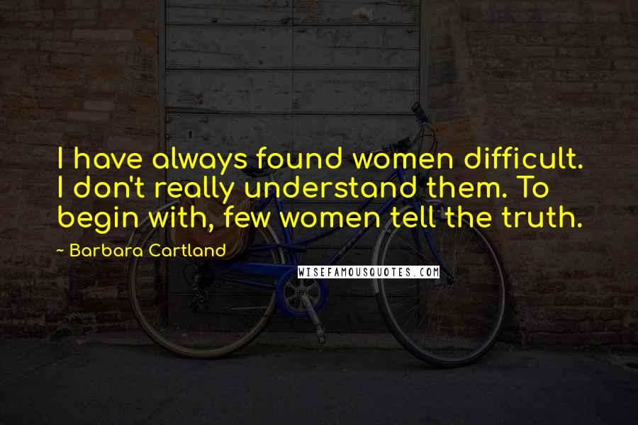 Barbara Cartland Quotes: I have always found women difficult. I don't really understand them. To begin with, few women tell the truth.