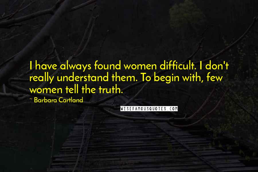 Barbara Cartland Quotes: I have always found women difficult. I don't really understand them. To begin with, few women tell the truth.