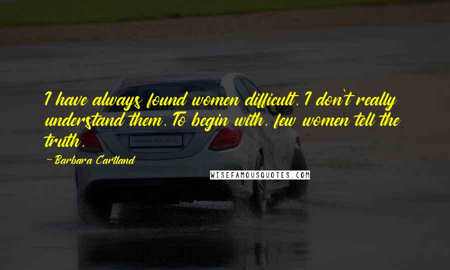 Barbara Cartland Quotes: I have always found women difficult. I don't really understand them. To begin with, few women tell the truth.