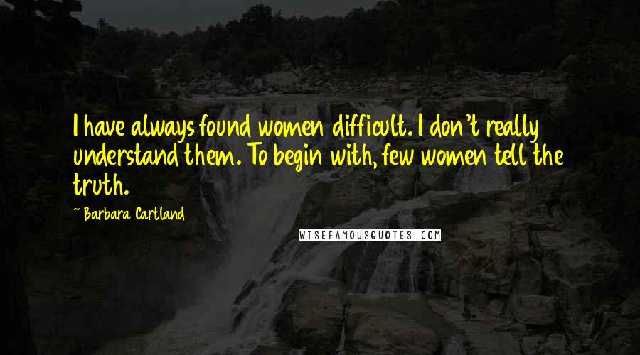Barbara Cartland Quotes: I have always found women difficult. I don't really understand them. To begin with, few women tell the truth.