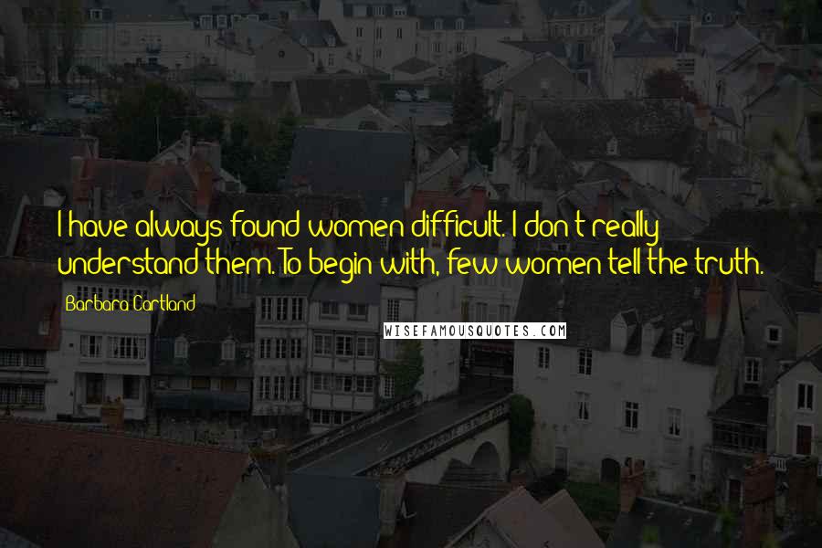 Barbara Cartland Quotes: I have always found women difficult. I don't really understand them. To begin with, few women tell the truth.