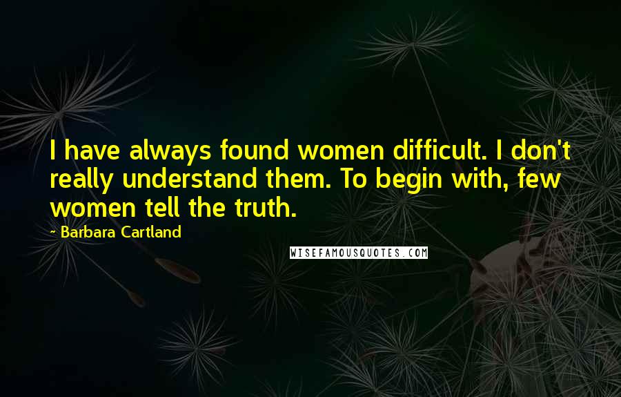 Barbara Cartland Quotes: I have always found women difficult. I don't really understand them. To begin with, few women tell the truth.