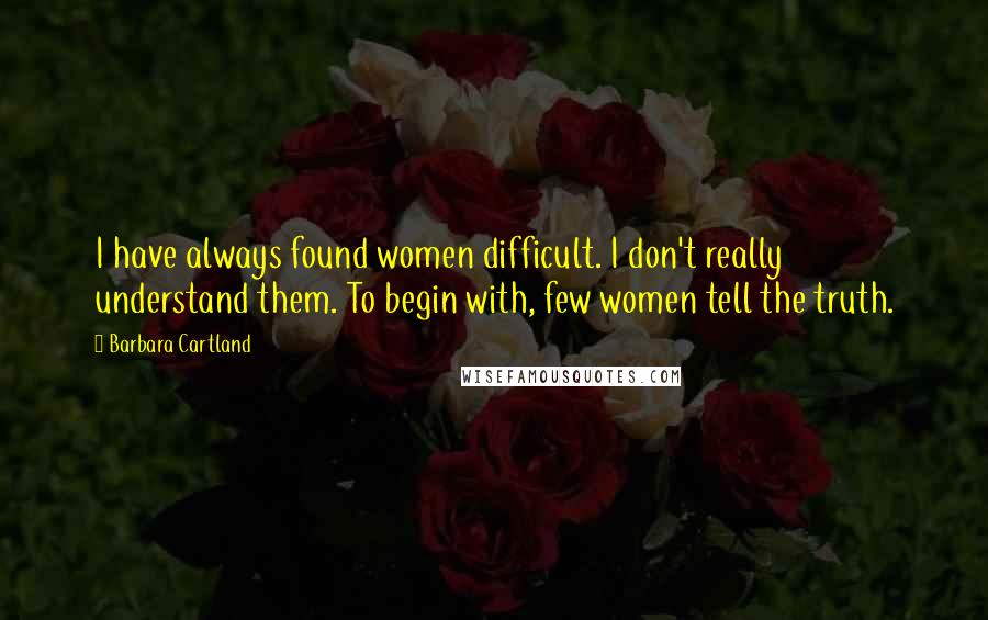 Barbara Cartland Quotes: I have always found women difficult. I don't really understand them. To begin with, few women tell the truth.