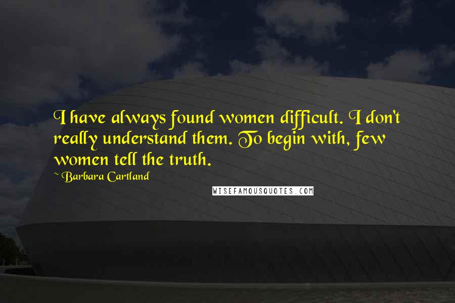 Barbara Cartland Quotes: I have always found women difficult. I don't really understand them. To begin with, few women tell the truth.