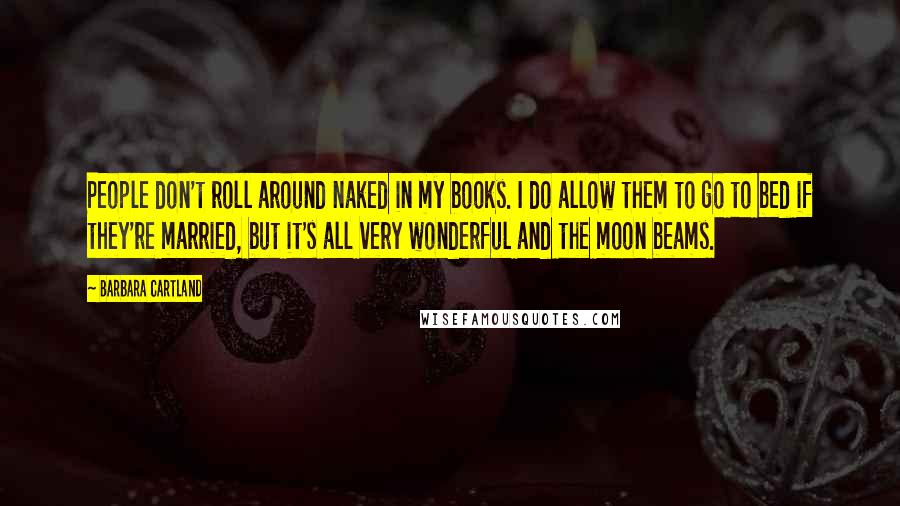 Barbara Cartland Quotes: People don't roll around naked in my books. I do allow them to go to bed if they're married, but it's all very wonderful and the moon beams.