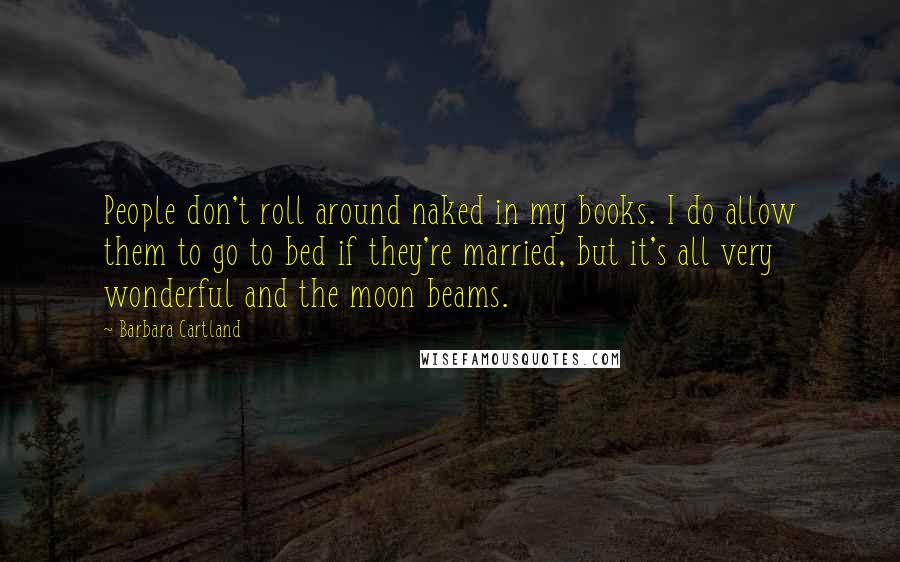 Barbara Cartland Quotes: People don't roll around naked in my books. I do allow them to go to bed if they're married, but it's all very wonderful and the moon beams.