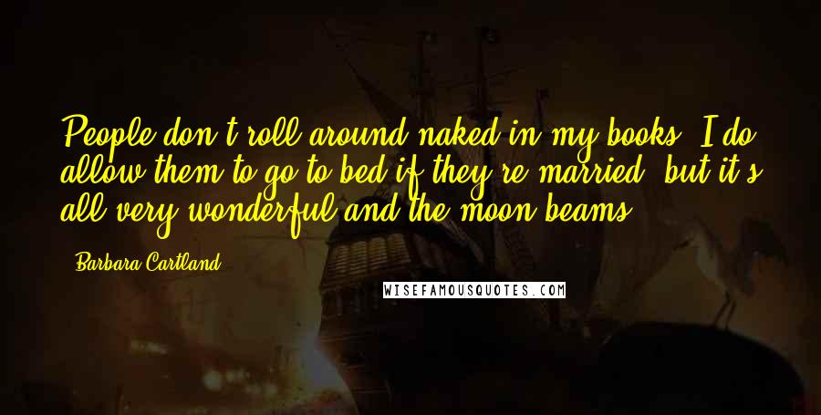 Barbara Cartland Quotes: People don't roll around naked in my books. I do allow them to go to bed if they're married, but it's all very wonderful and the moon beams.