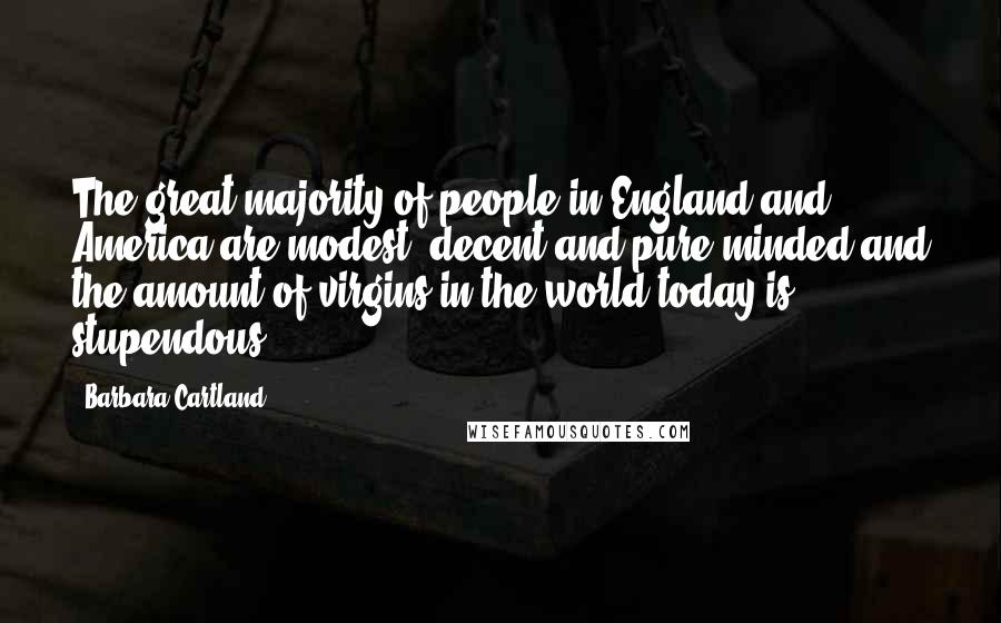Barbara Cartland Quotes: The great majority of people in England and America are modest, decent and pure-minded and the amount of virgins in the world today is stupendous.