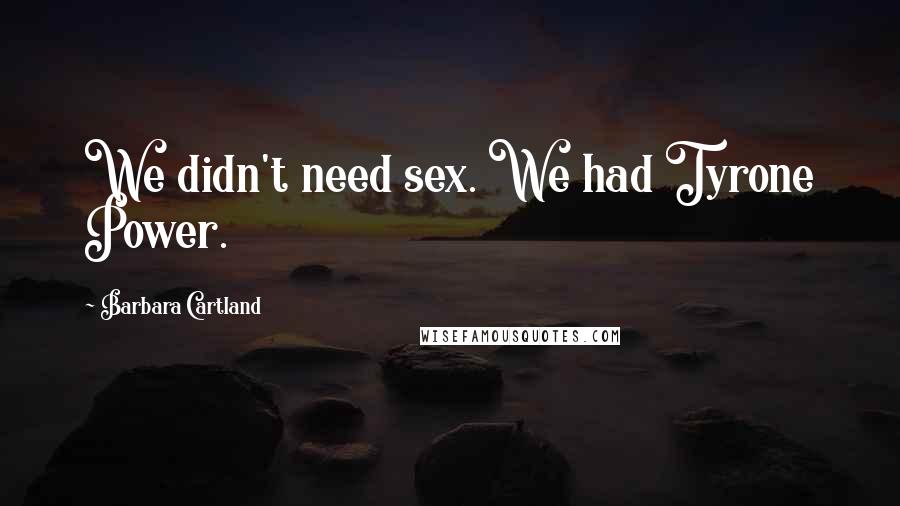 Barbara Cartland Quotes: We didn't need sex. We had Tyrone Power.