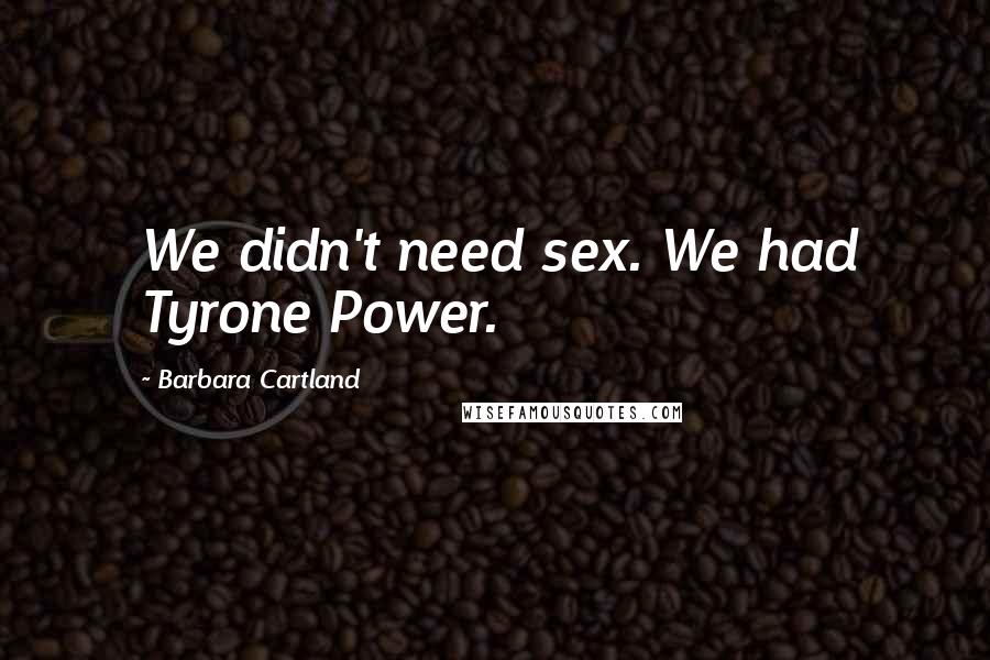 Barbara Cartland Quotes: We didn't need sex. We had Tyrone Power.