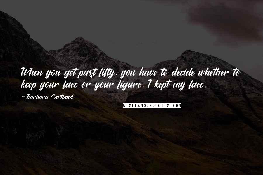 Barbara Cartland Quotes: When you get past fifty, you have to decide whether to keep your face or your figure. I kept my face.