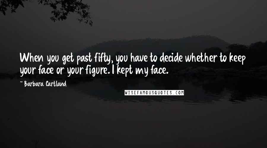 Barbara Cartland Quotes: When you get past fifty, you have to decide whether to keep your face or your figure. I kept my face.