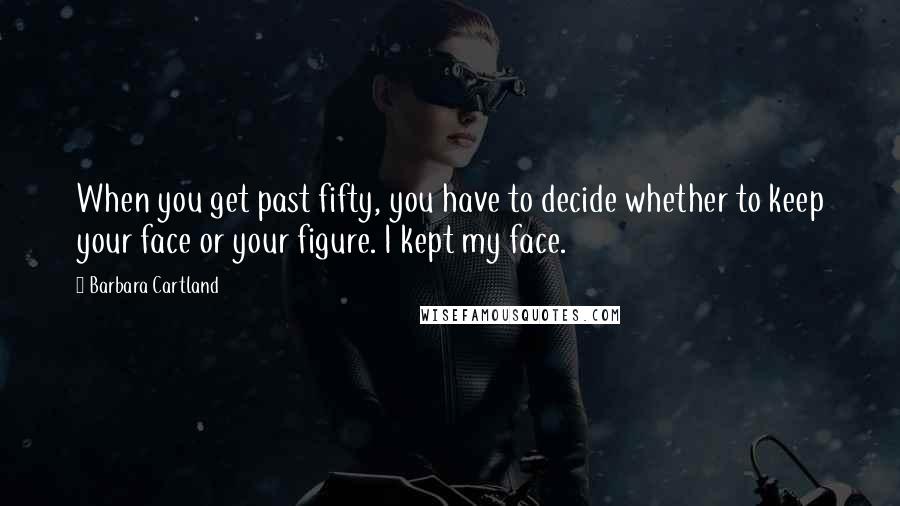 Barbara Cartland Quotes: When you get past fifty, you have to decide whether to keep your face or your figure. I kept my face.