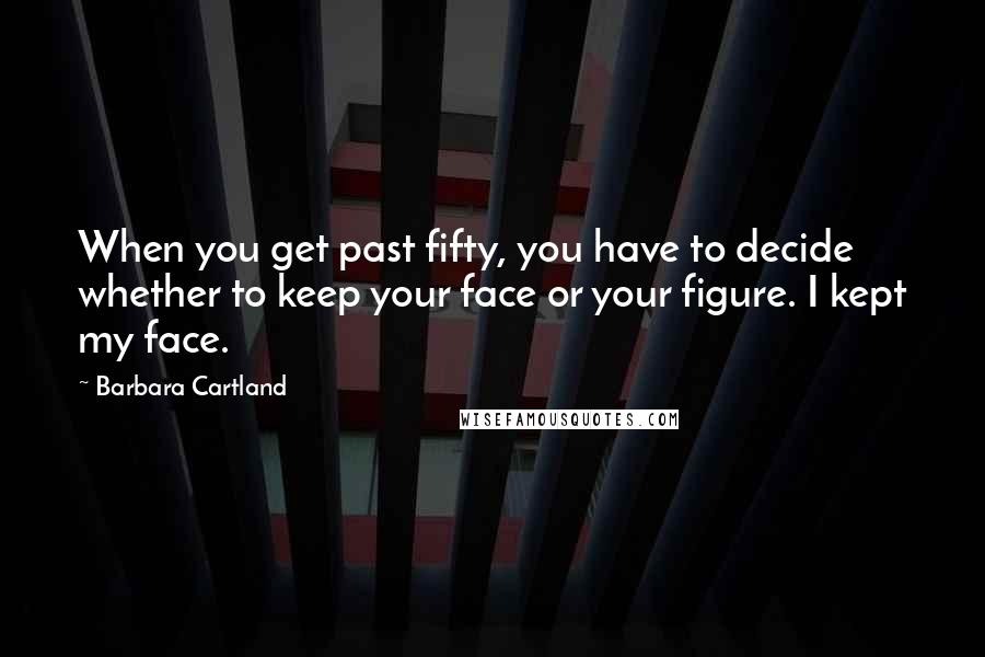 Barbara Cartland Quotes: When you get past fifty, you have to decide whether to keep your face or your figure. I kept my face.