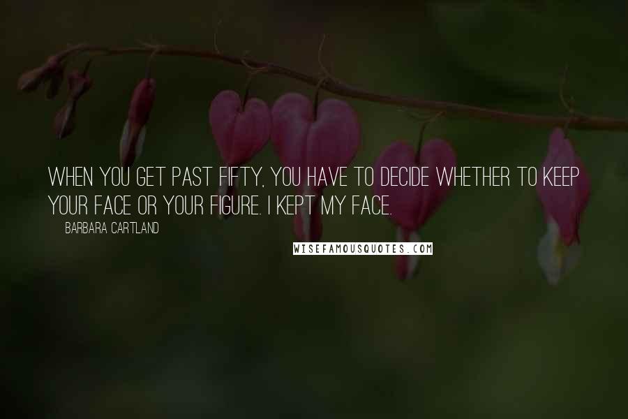 Barbara Cartland Quotes: When you get past fifty, you have to decide whether to keep your face or your figure. I kept my face.