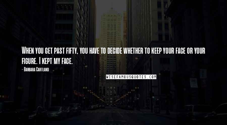 Barbara Cartland Quotes: When you get past fifty, you have to decide whether to keep your face or your figure. I kept my face.