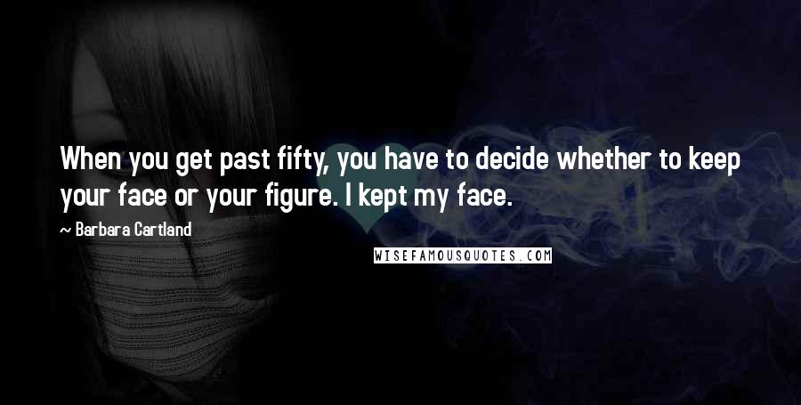 Barbara Cartland Quotes: When you get past fifty, you have to decide whether to keep your face or your figure. I kept my face.