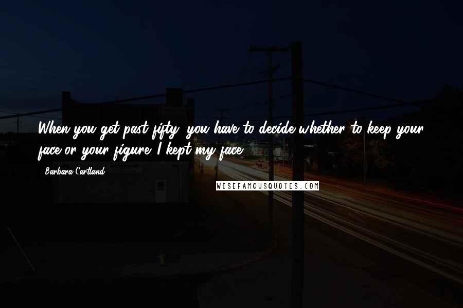 Barbara Cartland Quotes: When you get past fifty, you have to decide whether to keep your face or your figure. I kept my face.