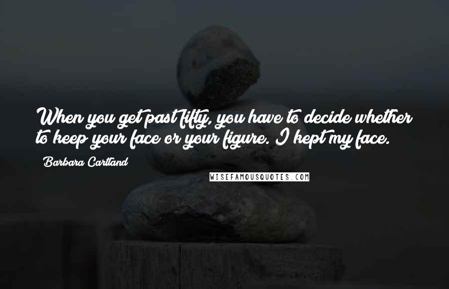 Barbara Cartland Quotes: When you get past fifty, you have to decide whether to keep your face or your figure. I kept my face.