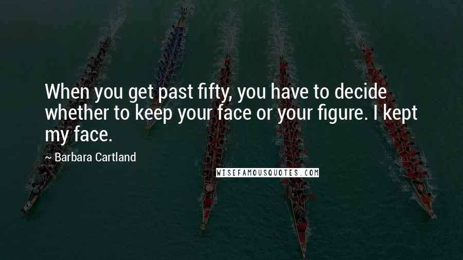 Barbara Cartland Quotes: When you get past fifty, you have to decide whether to keep your face or your figure. I kept my face.