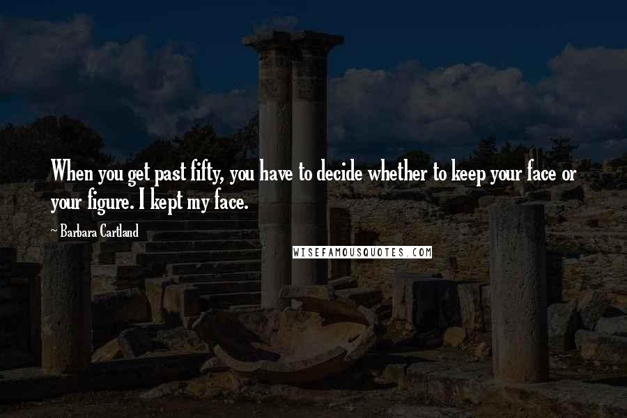 Barbara Cartland Quotes: When you get past fifty, you have to decide whether to keep your face or your figure. I kept my face.