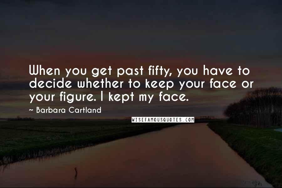 Barbara Cartland Quotes: When you get past fifty, you have to decide whether to keep your face or your figure. I kept my face.