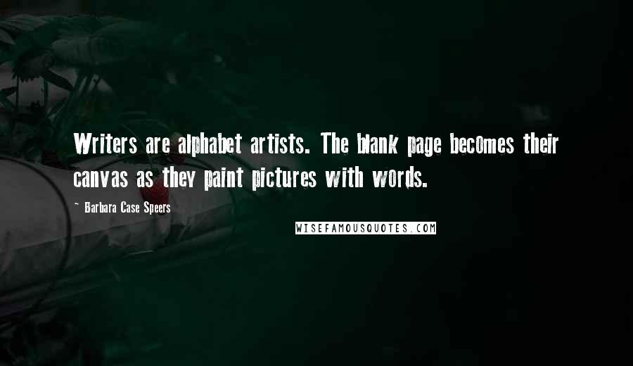 Barbara Case Speers Quotes: Writers are alphabet artists. The blank page becomes their canvas as they paint pictures with words.
