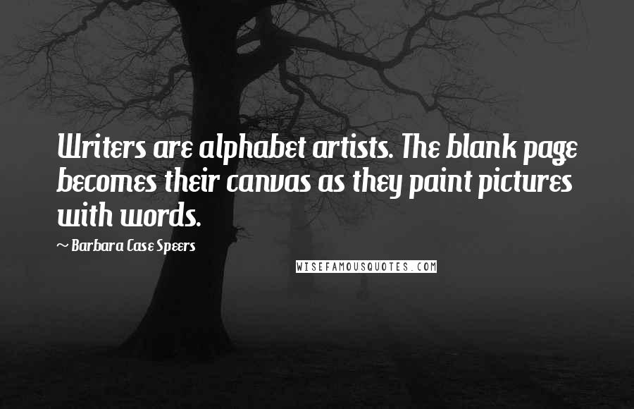 Barbara Case Speers Quotes: Writers are alphabet artists. The blank page becomes their canvas as they paint pictures with words.