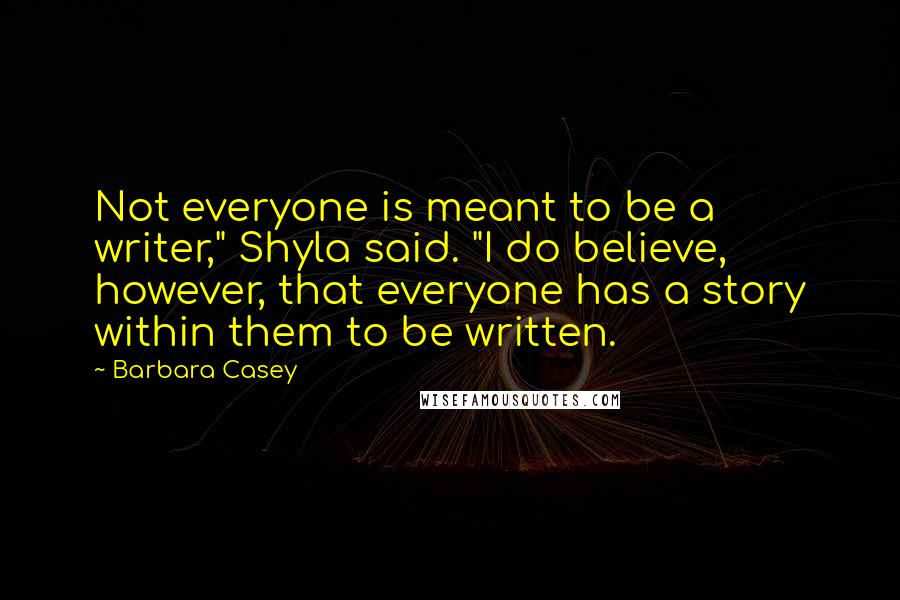 Barbara Casey Quotes: Not everyone is meant to be a writer," Shyla said. "I do believe, however, that everyone has a story within them to be written.
