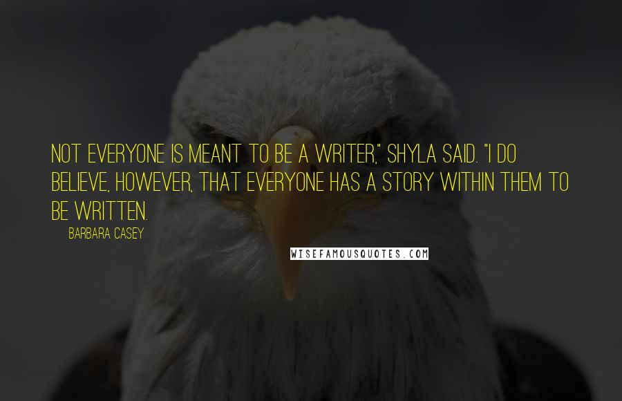 Barbara Casey Quotes: Not everyone is meant to be a writer," Shyla said. "I do believe, however, that everyone has a story within them to be written.
