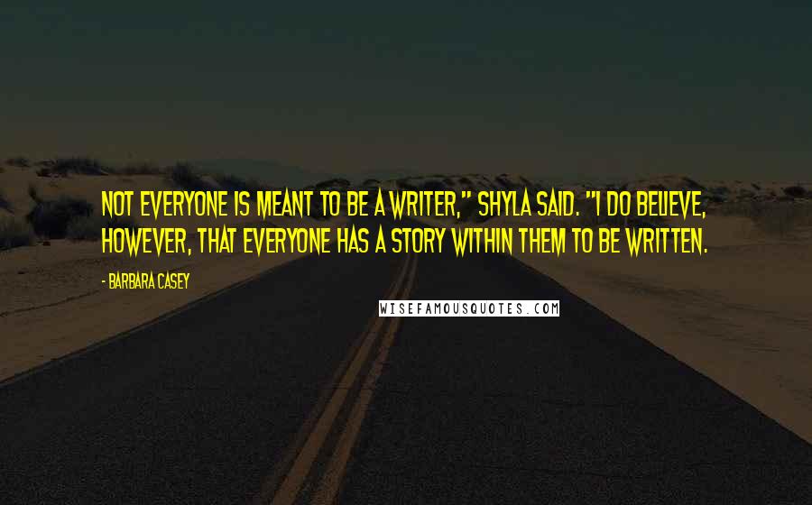 Barbara Casey Quotes: Not everyone is meant to be a writer," Shyla said. "I do believe, however, that everyone has a story within them to be written.