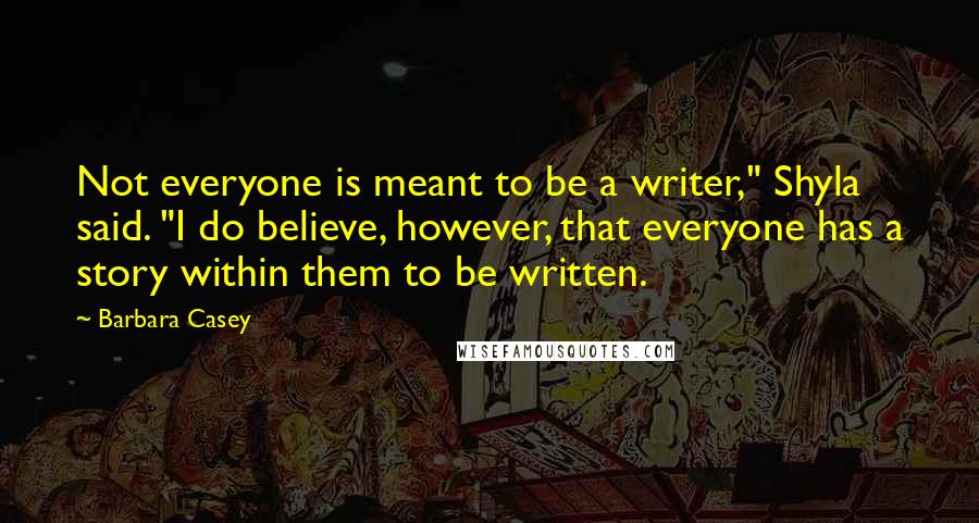 Barbara Casey Quotes: Not everyone is meant to be a writer," Shyla said. "I do believe, however, that everyone has a story within them to be written.