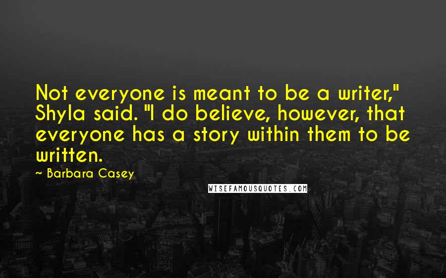 Barbara Casey Quotes: Not everyone is meant to be a writer," Shyla said. "I do believe, however, that everyone has a story within them to be written.