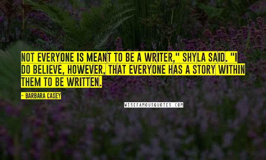 Barbara Casey Quotes: Not everyone is meant to be a writer," Shyla said. "I do believe, however, that everyone has a story within them to be written.